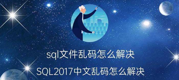 sql文件乱码怎么解决 SQL2017中文乱码怎么解决？